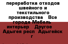 переработка отходов швейного и текстильного производства - Все города Мебель, интерьер » Другое   . Адыгея респ.,Адыгейск г.